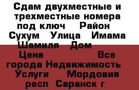 Сдам двухместные и трехместные номера под ключ. › Район ­ Сухум › Улица ­ Имама-Шамиля › Дом ­ 63 › Цена ­ 1000-1500 - Все города Недвижимость » Услуги   . Мордовия респ.,Саранск г.